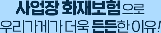 사업장 화재보험으로 우리가게가 더욱 든든한 이유!
