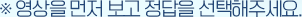 영상을 먼저 보고 정답을 선택해주세요